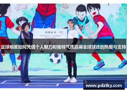 足球明星如何凭借个人魅力和独特气质赢得全球球迷的热爱与支持