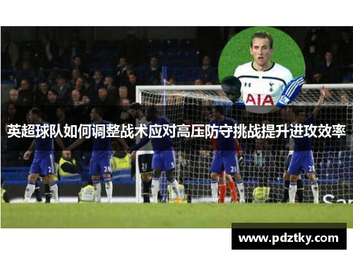 英超球队如何调整战术应对高压防守挑战提升进攻效率