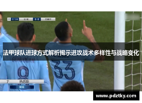 法甲球队进球方式解析揭示进攻战术多样性与战略变化