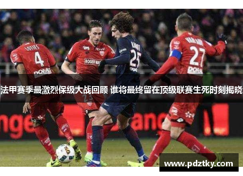 法甲赛季最激烈保级大战回顾 谁将最终留在顶级联赛生死时刻揭晓