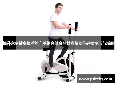 提升家庭健身体验的完美组合健身器材推荐助你轻松塑形与增肌