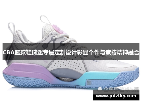 CBA篮球鞋球迷专属定制设计彰显个性与竞技精神融合