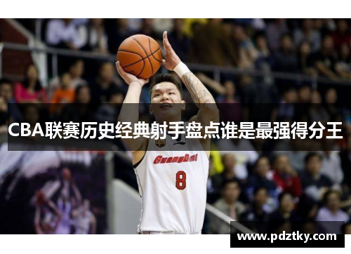 CBA联赛历史经典射手盘点谁是最强得分王
