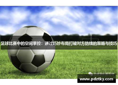 足球比赛中的空间掌控：通过巧妙布局打破对方防线的策略与技巧