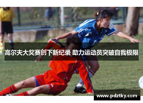 高尔夫大奖赛创下新纪录 助力运动员突破自我极限